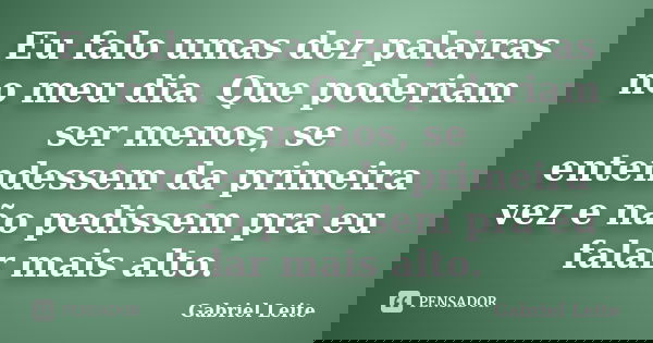 Eu falo umas dez palavras no meu dia. Que poderiam ser menos, se entendessem da primeira vez e não pedissem pra eu falar mais alto.... Frase de Gabriel Leite.
