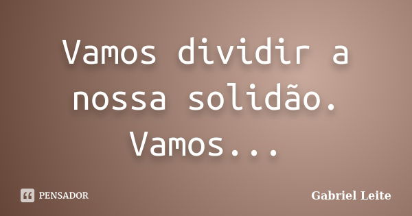 Vamos dividir a nossa solidão. Vamos...... Frase de Gabriel Leite.