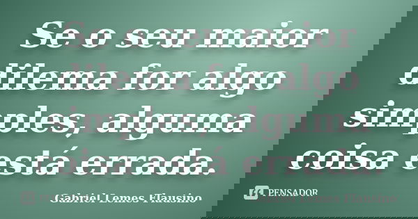 Se o seu maior dilema for algo simples, alguma coisa está errada.... Frase de Gabriel Lemes Flausino.