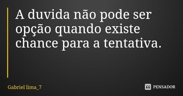 A duvida não pode ser opção quando existe chance para a tentativa.... Frase de Gabriel lima_7.