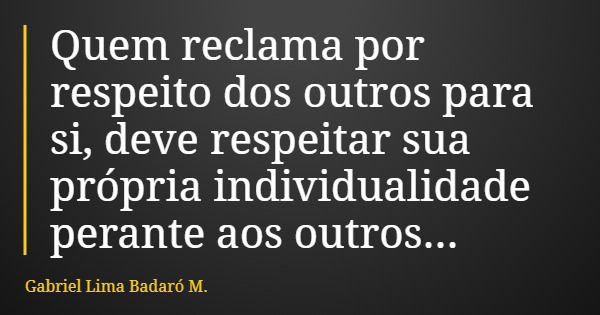 Quem reclama por respeito dos outros para si, deve respeitar sua própria individualidade perante aos outros...... Frase de Gabriel Lima Badaró M..