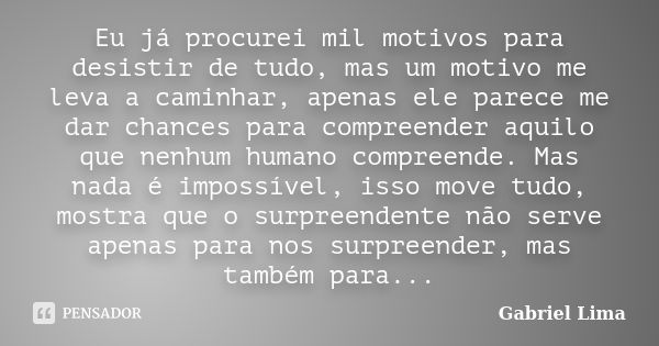 Eu já procurei mil motivos para desistir de tudo, mas um motivo me leva a caminhar, apenas ele parece me dar chances para compreender aquilo que nenhum humano c... Frase de Gabriel Lima.