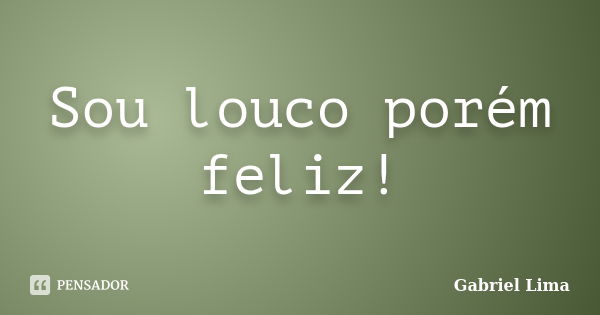 Sou louco porém feliz!... Frase de Gabriel Lima.