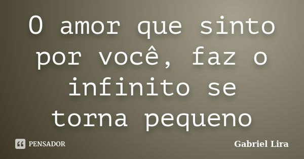 O amor que sinto por você, faz o infinito se torna pequeno... Frase de Gabriel Lira.