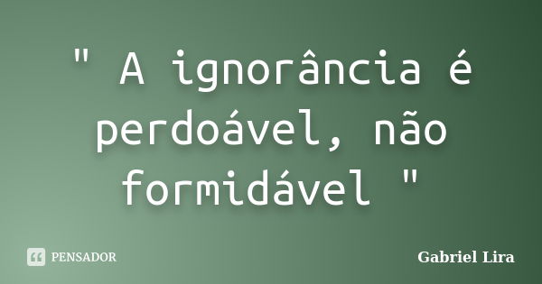 " A ignorância é perdoável, não formidável "... Frase de Gabriel Lira.