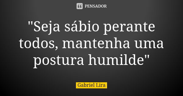 "Seja sábio perante todos, mantenha uma postura humilde"... Frase de Gabriel Lira.