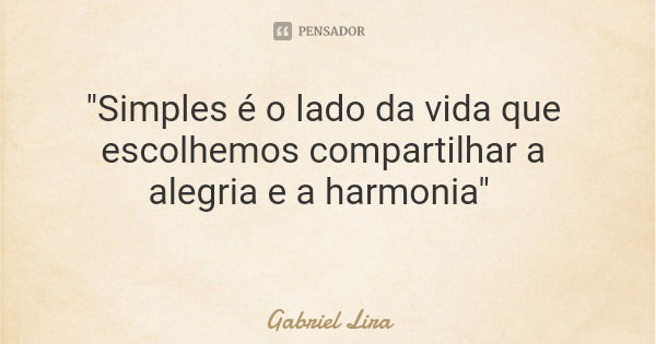 "Simples é o lado da vida que escolhemos compartilhar a alegria e a harmonia"... Frase de Gabriel Lira.