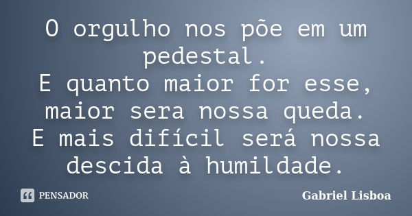 O orgulho nos põe em um pedestal. E quanto maior for esse, maior sera nossa queda. E mais difícil será nossa descida à humildade.... Frase de Gabriel Lisboa.