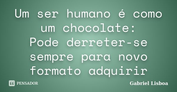 Um ser humano é como um chocolate: Pode derreter-se sempre para novo formato adquirir... Frase de Gabriel Lisboa.