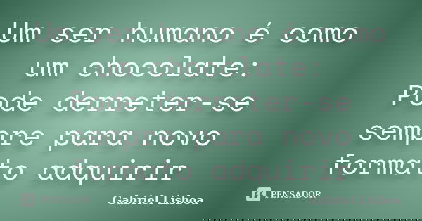 Um ser humano é como um chocolate: Pode derreter-se sempre para novo formato adquirir... Frase de Gabriel Lisboa.