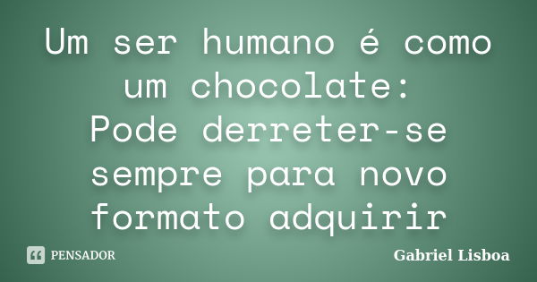 Um ser humano é como um chocolate: Pode derreter-se sempre para novo formato adquirir... Frase de Gabriel Lisboa.