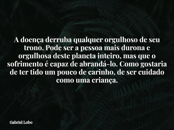 A doença derruba qualquer orgulhoso de seu trono. Pode ser a pessoa mais durona e orgulhosa deste planeta inteiro, mas que o sofrimento é capaz de abrandá-lo. C... Frase de Gabriel Lobo.