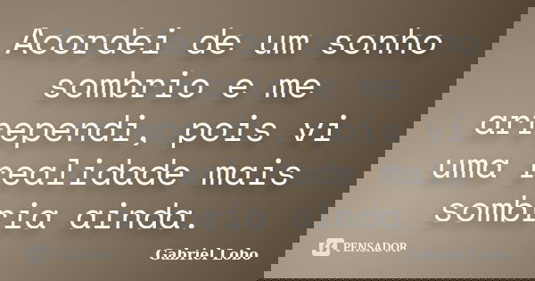 Acordei de um sonho sombrio e me arrependi, pois vi uma realidade mais sombria ainda.... Frase de Gabriel Lobo.