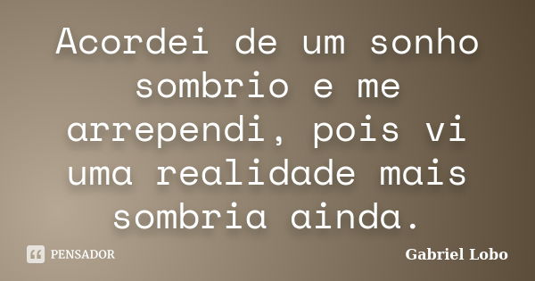 Acordei de um sonho sombrio e me arrependi, pois vi uma realidade mais sombria ainda.... Frase de Gabriel Lobo.