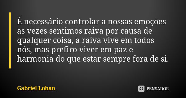 É necessário controlar a nossas emoções as vezes sentimos raiva por causa de qualquer coisa, a raiva vive em todos nós, mas prefiro viver em paz e harmonia do q... Frase de Gabriel Lohan.