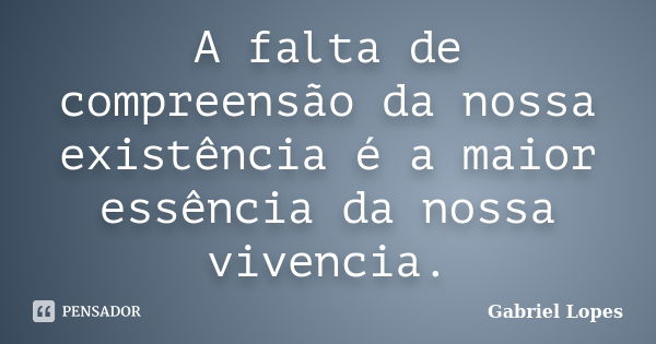 A falta de compreensão da nossa existência é a maior essência da nossa vivencia.... Frase de Gabriel Lopes.