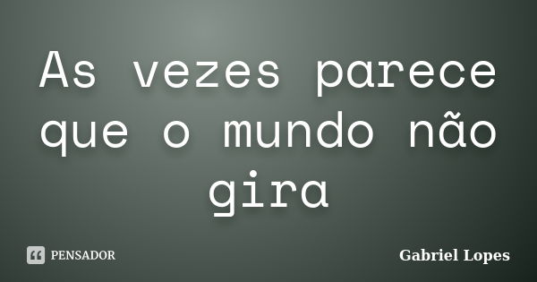 As vezes parece que o mundo não gira... Frase de Gabriel Lopes.