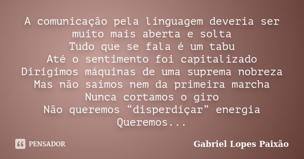 A comunicação pela linguagem deveria ser muito mais aberta e solta Tudo que se fala é um tabu Até o sentimento foi capitalizado Dirigimos máquinas de uma suprem... Frase de Gabriel Lopes Paixão.