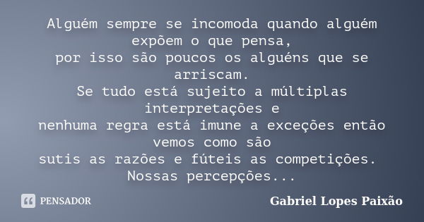 Alguém sempre se incomoda quando alguém expõem o que pensa, por isso são poucos os alguéns que se arriscam. Se tudo está sujeito a múltiplas interpretações e ne... Frase de Gabriel Lopes Paixão.