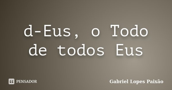 d-Eus, o Todo de todos Eus... Frase de Gabriel Lopes Paixão.