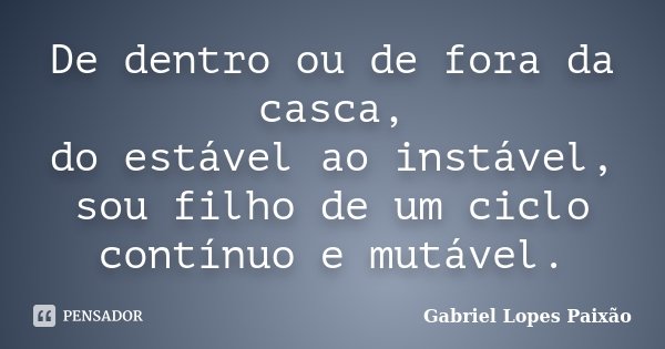 De dentro ou de fora da casca, do estável ao instável, sou filho de um ciclo contínuo e mutável.... Frase de Gabriel Lopes Paixão.