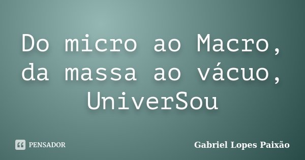Do micro ao Macro, da massa ao vácuo, UniverSou... Frase de Gabriel Lopes Paixão.