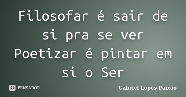 Filosofar é sair de si pra se ver Poetizar é pintar em si o Ser... Frase de Gabriel Lopes Paixão.