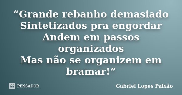 “Grande rebanho demasiado Sintetizados pra engordar Andem em passos organizados Mas não se organizem em bramar!”... Frase de Gabriel Lopes Paixão.