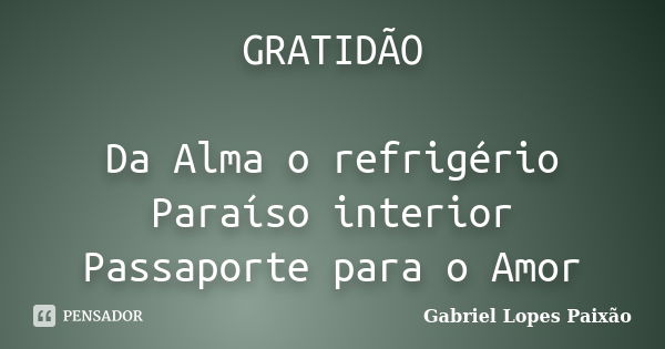 GRATIDÃO Da Alma o refrigério Paraíso interior Passaporte para o Amor... Frase de Gabriel Lopes Paixão.