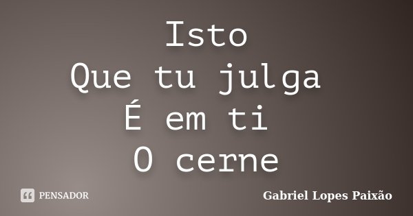 Isto Que tu julga É em ti O cerne... Frase de Gabriel Lopes Paixão.