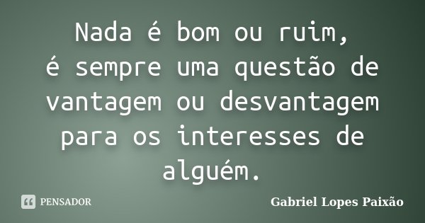 Nada é bom ou ruim, é sempre uma questão de vantagem ou desvantagem para os interesses de alguém.... Frase de Gabriel Lopes Paixão.