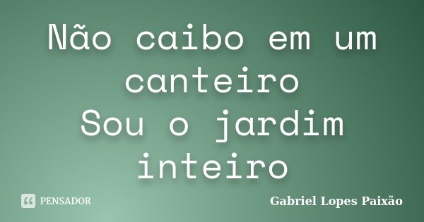 Não caibo em um canteiro Sou o jardim inteiro... Frase de Gabriel Lopes Paixão.