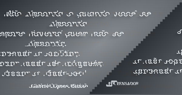 Não importa o quanto você se importa sempre haverá quem não se importa, aprenda a soltar, a não esperar nada de ninguém, aprenda a tocar o foda-se!... Frase de Gabriel Lopes Paixão.