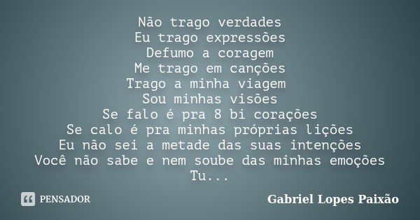 Não trago verdades Eu trago expressões Defumo a coragem Me trago em canções Trago a minha viagem Sou minhas visões Se falo é pra 8 bi corações Se calo é pra min... Frase de Gabriel Lopes Paixão.