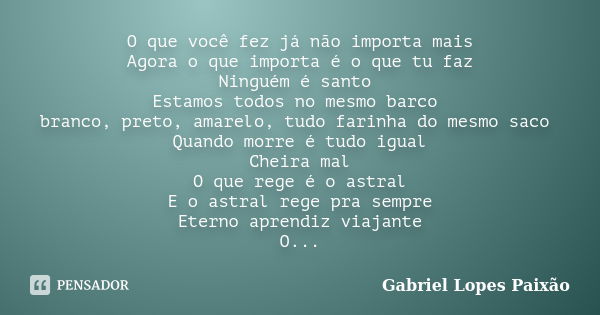 O que você fez já não importa mais Agora o que importa é o que tu faz Ninguém é santo Estamos todos no mesmo barco branco, preto, amarelo, tudo farinha do mesmo... Frase de Gabriel Lopes Paixão.