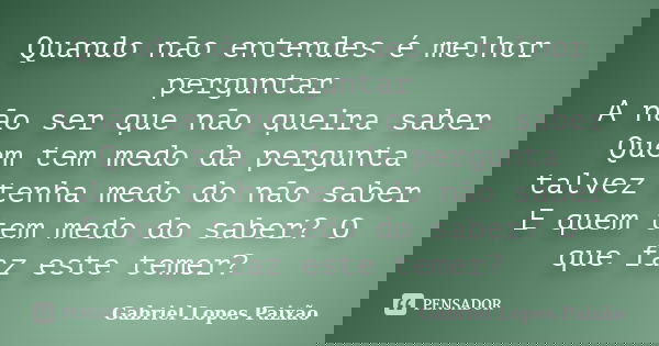 Quando não entendes é melhor perguntar A não ser que não queira saber Quem tem medo da pergunta talvez tenha medo do não saber E quem tem medo do saber? O que f... Frase de Gabriel Lopes Paixão.