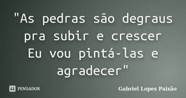"As pedras são degraus pra subir e crescer Eu vou pintá-las e agradecer"... Frase de Gabriel Lopes Paixão.