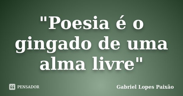 "Poesia é o gingado de uma alma livre"... Frase de Gabriel Lopes Paixão.