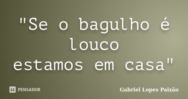 "Se o bagulho é louco estamos em casa"... Frase de Gabriel Lopes Paixão.