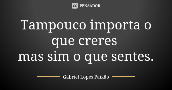 Tampouco importa o que creres mas sim o que sentes.... Frase de Gabriel Lopes Paixão.