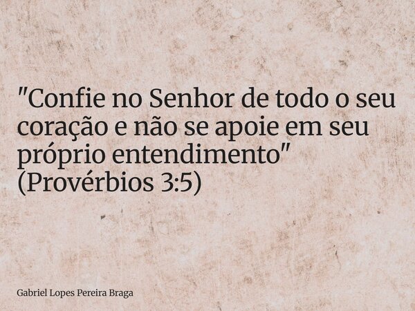 "Confie no Senhor de todo o seu coração e não se apoie em seu próprio entendimento" (Provérbios 3:5)... Frase de Gabriel Lopes Pereira Braga.