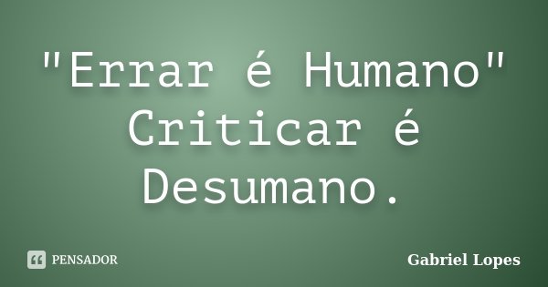 "Errar é Humano" Criticar é Desumano.... Frase de Gabriel Lopes.