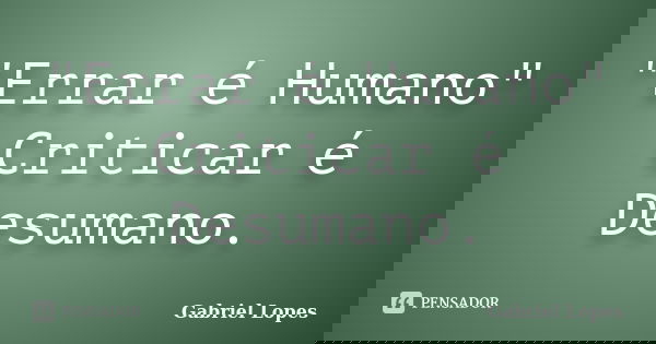 "Errar é Humano" Criticar é Desumano.... Frase de Gabriel Lopes.