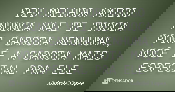 SEU MELHOR AMIGO NUNCA VAI TE TROCA POR GAROTA NENHUMA, VOCÊ É A GAROTA MAIS ESPECIAL PRA ELE... Frase de Gabriel Lopes.