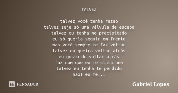 TALVEZ talvez você tenha razão talvez seja só uma válvula de escape talvez eu tenha me precipitado eu só queria seguir em frente mas você sempre me faz voltar t... Frase de Gabriel Lopes.