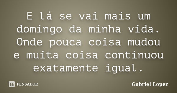 E lá se vai mais um domingo da minha vida. Onde pouca coisa mudou e muita coisa continuou exatamente igual.... Frase de Gabriel Lopez.