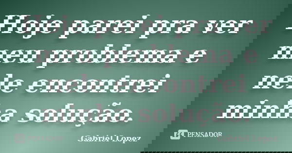 Hoje parei pra ver meu problema e nele encontrei minha solução.... Frase de Gabriel Lopez.