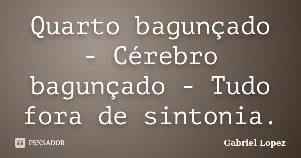 Quarto bagunçado - Cérebro bagunçado - Tudo fora de sintonia.... Frase de Gabriel Lopez.