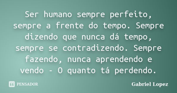 Ser humano sempre perfeito, sempre a frente do tempo. Sempre dizendo que nunca dá tempo, sempre se contradizendo. Sempre fazendo, nunca aprendendo e vendo - O q... Frase de Gabriel Lopez.