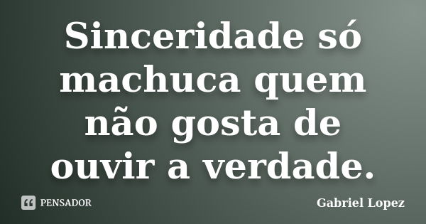 Sinceridade só machuca quem não gosta de ouvir a verdade.... Frase de Gabriel Lopez.